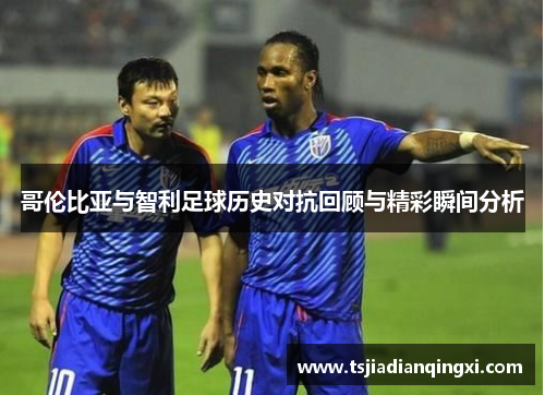 哥伦比亚与智利足球历史对抗回顾与精彩瞬间分析 哥伦比亚与智利足球历史对抗回顾与精彩瞬间分析