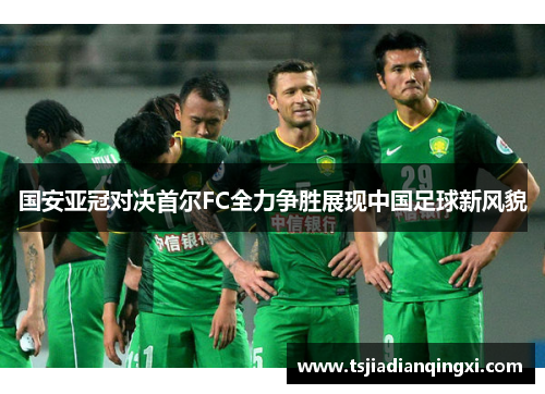 国安亚冠对决首尔FC全力争胜展现中国足球新风貌