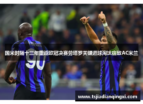 国米时隔十三年重返欧冠决赛劳塔罗关键进球淘汰宿敌AC米兰