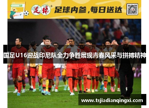 国足U16迎战印尼队全力争胜展现青春风采与拼搏精神