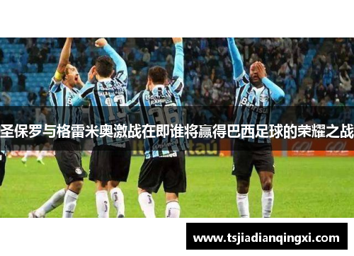 圣保罗与格雷米奥激战在即谁将赢得巴西足球的荣耀之战