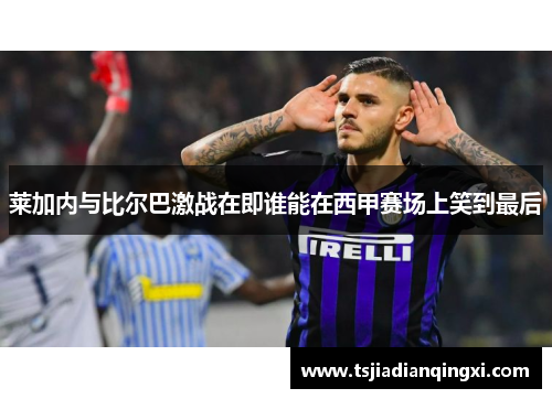 莱加内与比尔巴激战在即谁能在西甲赛场上笑到最后
