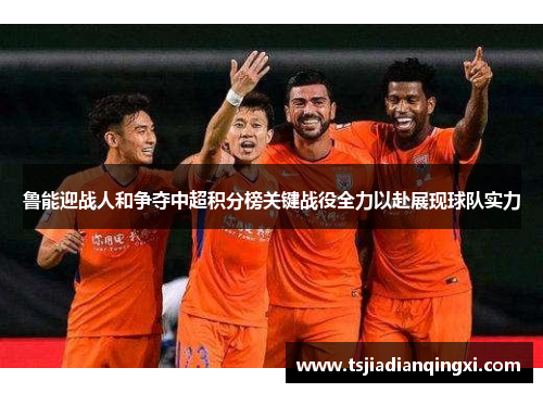 鲁能迎战人和争夺中超积分榜关键战役全力以赴展现球队实力