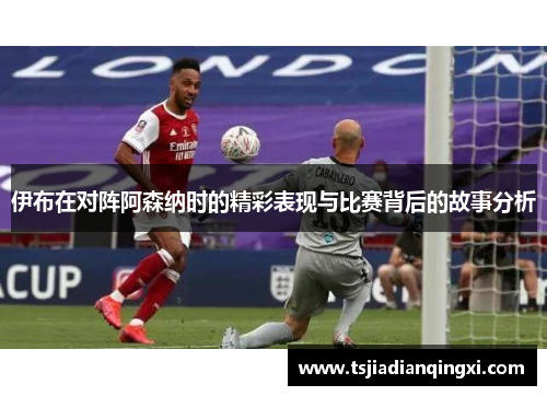 伊布在对阵阿森纳时的精彩表现与比赛背后的故事分析