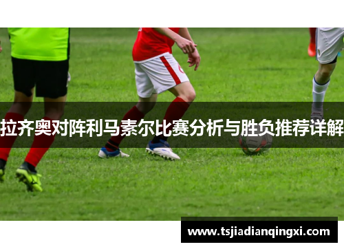拉齐奥对阵利马素尔比赛分析与胜负推荐详解