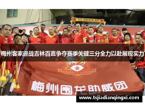 梅州客家迎战吉林百嘉争夺赛季关键三分全力以赴展现实力